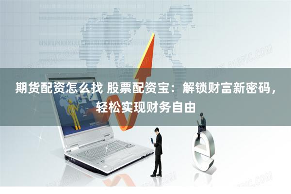 期货配资怎么找 股票配资宝：解锁财富新密码，轻松实现财务自由