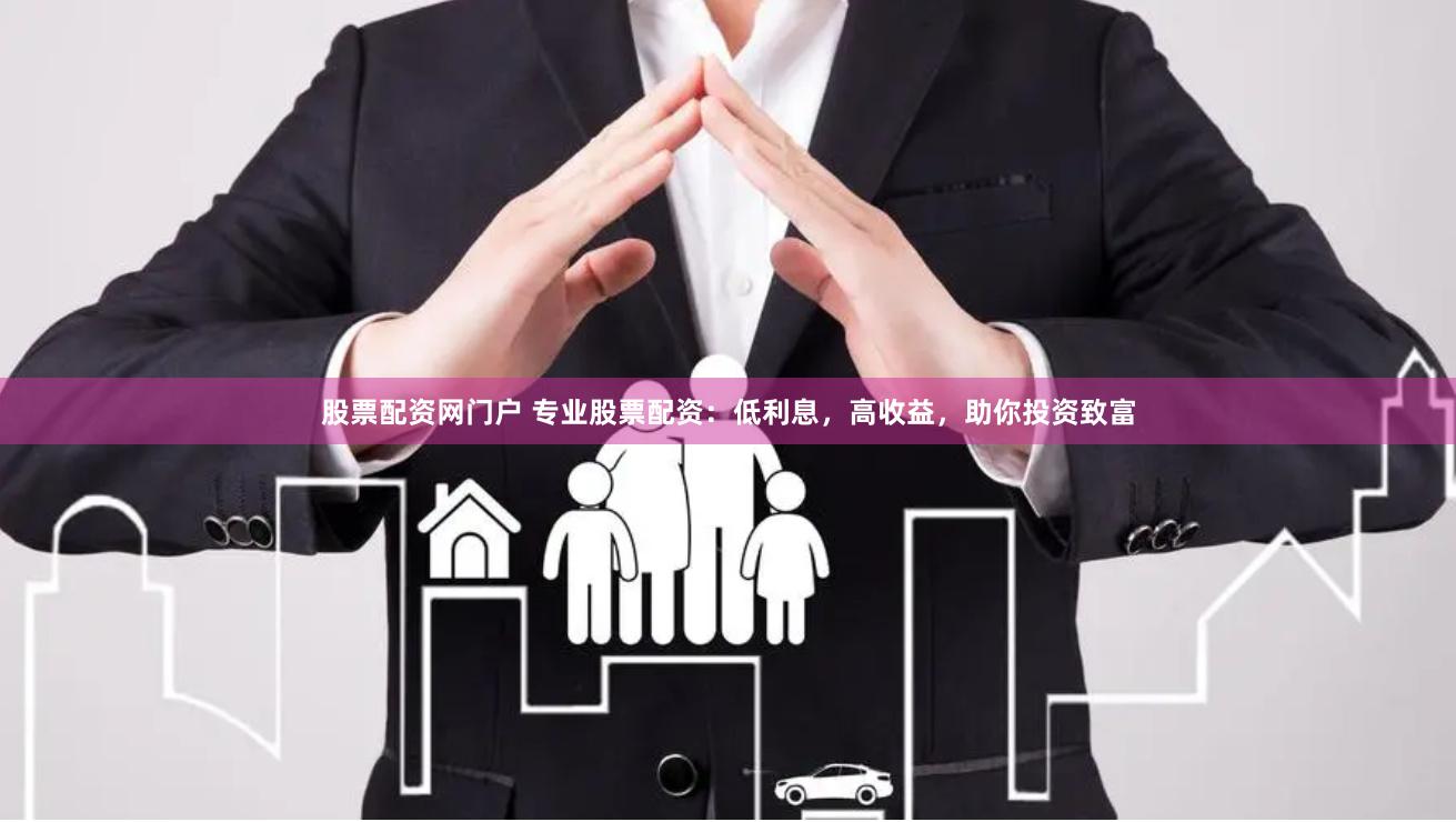 股票配资网门户 专业股票配资：低利息，高收益，助你投资致富