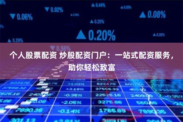 个人股票配资 炒股配资门户：一站式配资服务，助你轻松致富