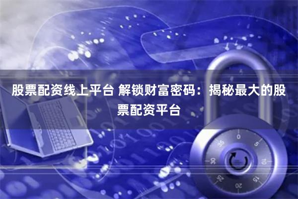 股票配资线上平台 解锁财富密码：揭秘最大的股票配资平台