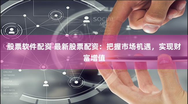 股票软件配资 最新股票配资：把握市场机遇，实现财富增值