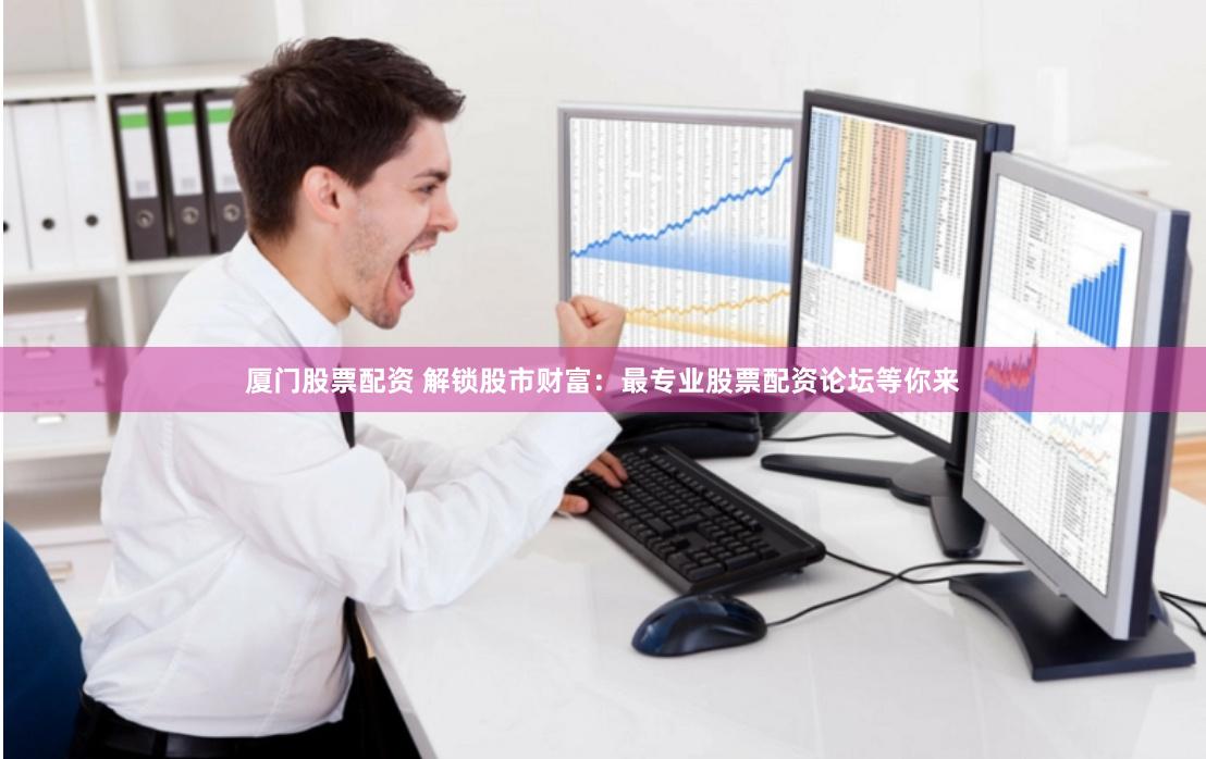 厦门股票配资 解锁股市财富：最专业股票配资论坛等你来