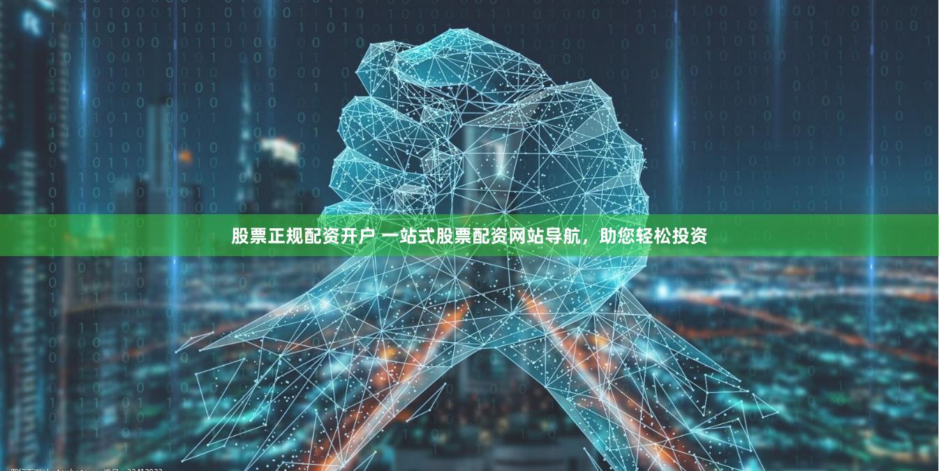 股票正规配资开户 一站式股票配资网站导航，助您轻松投资