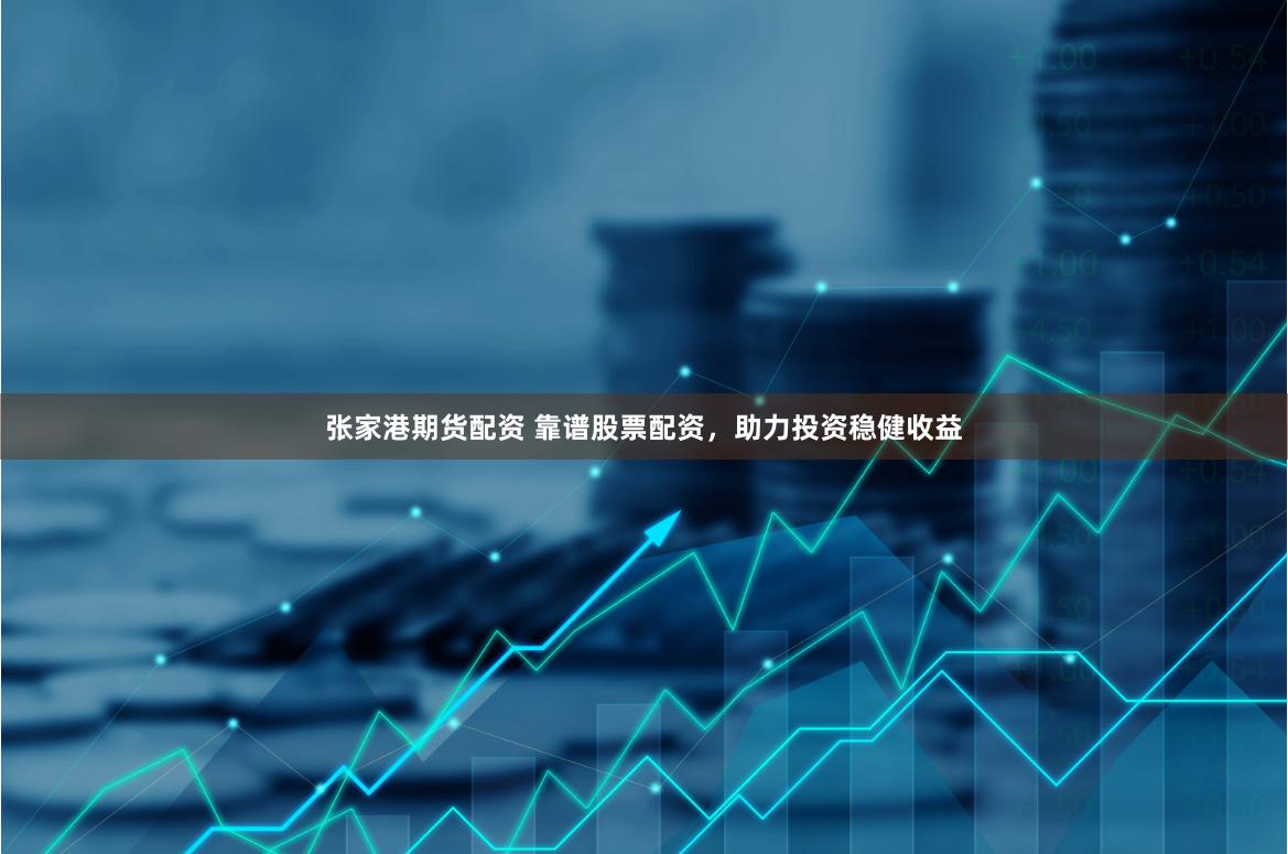 张家港期货配资 靠谱股票配资，助力投资稳健收益