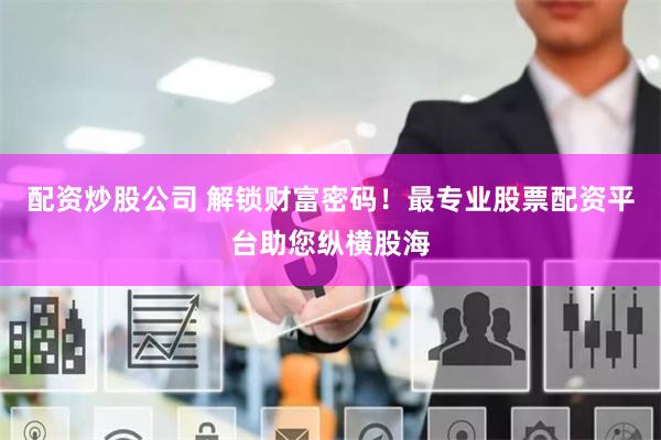 配资炒股公司 解锁财富密码！最专业股票配资平台助您纵横股海