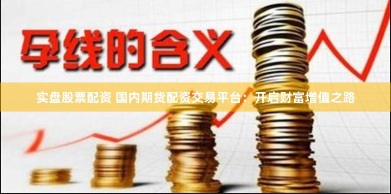 实盘股票配资 国内期货配资交易平台：开启财富增值之路