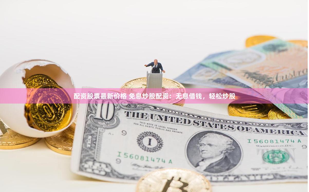 配资股票最新价格 免息炒股配资：无息借钱，轻松炒股