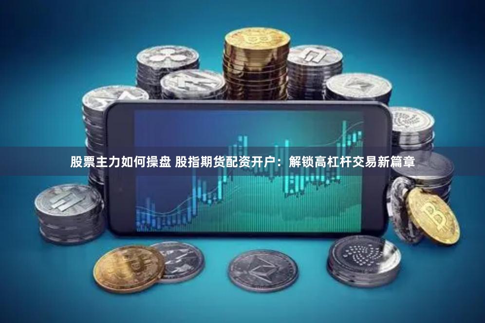 股票主力如何操盘 股指期货配资开户：解锁高杠杆交易新篇章