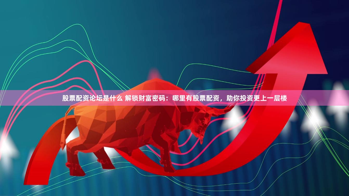 股票配资论坛是什么 解锁财富密码：哪里有股票配资，助你投资更上一层楼