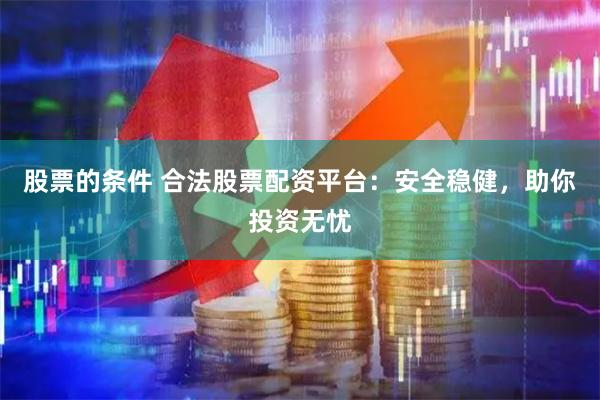 股票的条件 合法股票配资平台：安全稳健，助你投资无忧