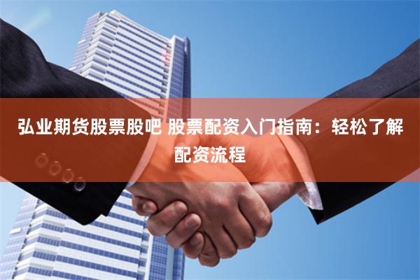 弘业期货股票股吧 股票配资入门指南：轻松了解配资流程