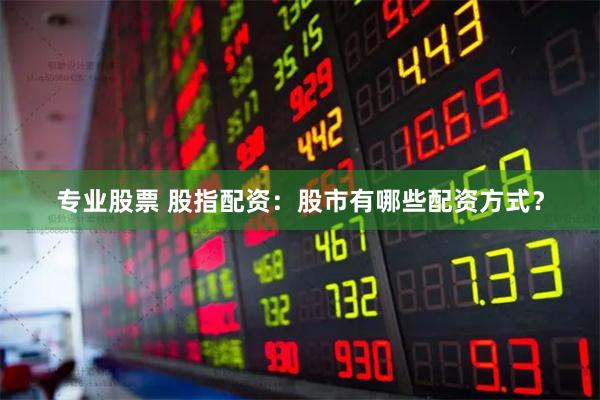 专业股票 股指配资：股市有哪些配资方式？