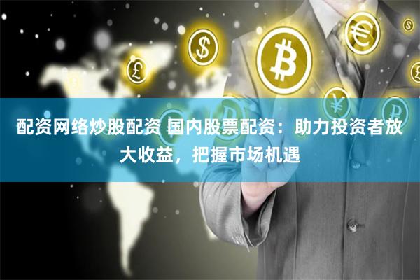 配资网络炒股配资 国内股票配资：助力投资者放大收益，把握市场机遇