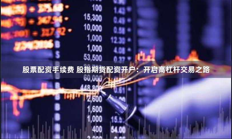股票配资手续费 股指期货配资开户：开启高杠杆交易之路