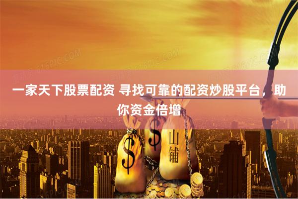 一家天下股票配资 寻找可靠的配资炒股平台，助你资金倍增