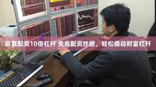 股票配资10倍杠杆 免息配资炒股，轻松撬动财富杠杆