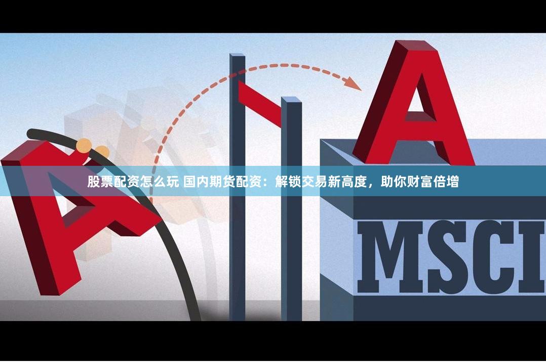 股票配资怎么玩 国内期货配资：解锁交易新高度，助你财富倍增