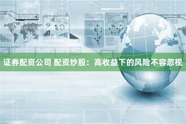 证券配资公司 配资炒股：高收益下的风险不容忽视