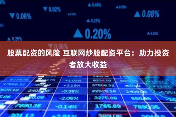 股票配资的风险 互联网炒股配资平台：助力投资者放大收益