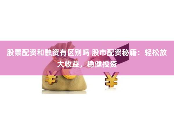股票配资和融资有区别吗 股市配资秘籍：轻松放大收益，稳健投资