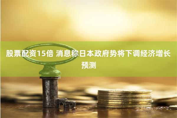 股票配资15倍 消息称日本政府势将下调经济增长预测