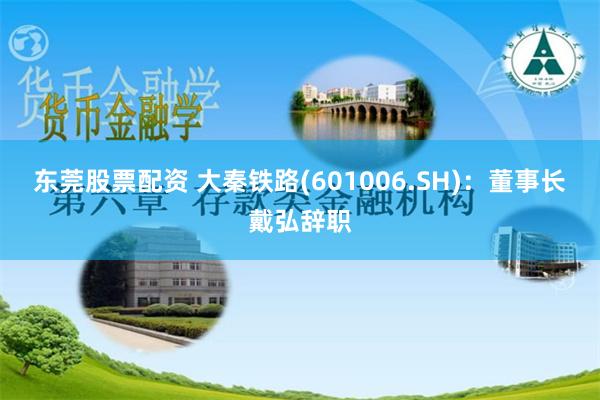 东莞股票配资 大秦铁路(601006.SH)：董事长戴弘辞职