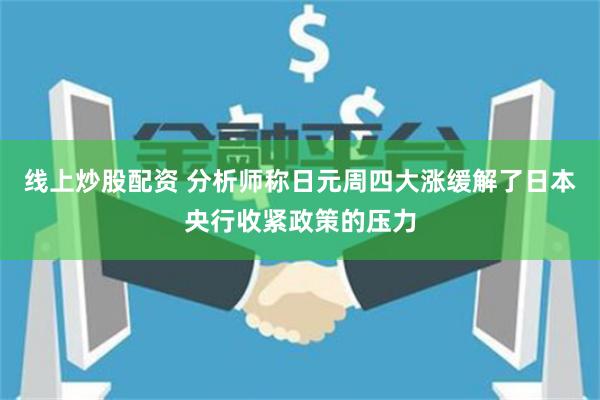 线上炒股配资 分析师称日元周四大涨缓解了日本央行收紧政策的压力