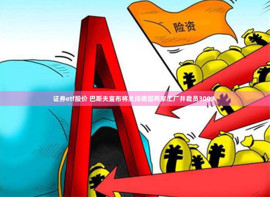 证券etf股价 巴斯夫宣布将关闭德国两家工厂并裁员300人