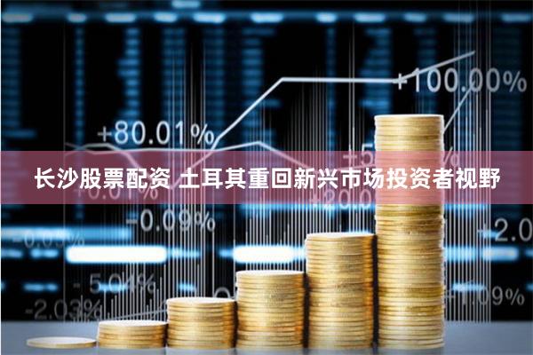 长沙股票配资 土耳其重回新兴市场投资者视野