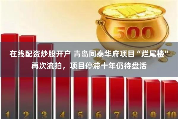 在线配资炒股开户 青岛同泰华府项目“烂尾楼”再次流拍，项目停滞十年仍待盘活
