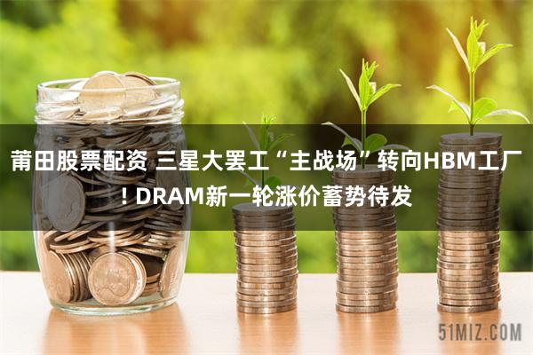 莆田股票配资 三星大罢工“主战场”转向HBM工厂! DRAM新一轮涨价蓄势待发