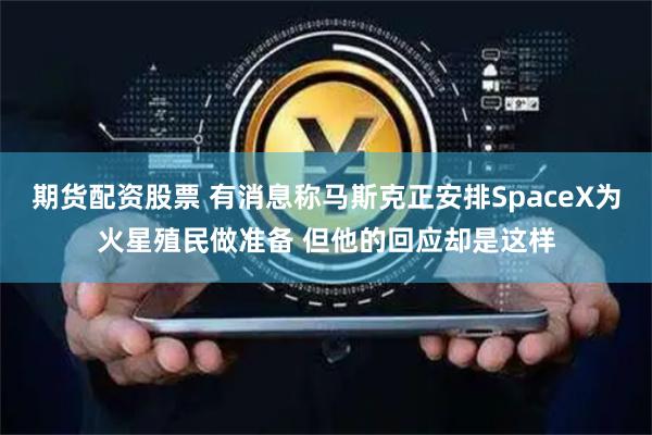 期货配资股票 有消息称马斯克正安排SpaceX为火星殖民做准备 但他的回应却是这样