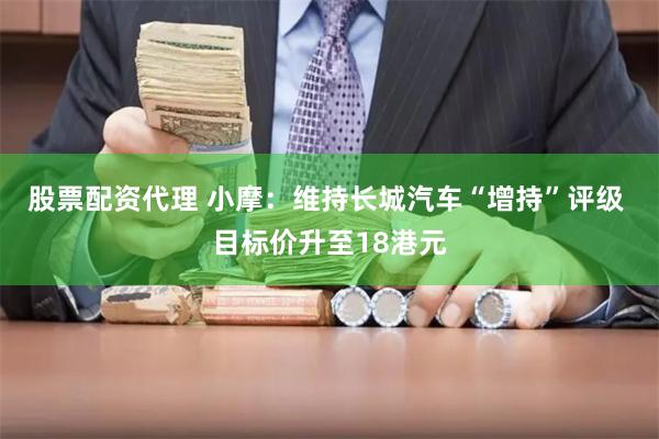 股票配资代理 小摩：维持长城汽车“增持”评级 目标价升至18港元