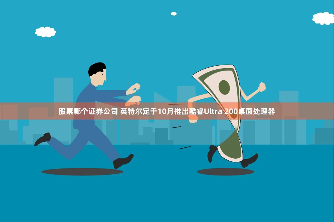 股票哪个证券公司 英特尔定于10月推出酷睿Ultra 200桌面处理器