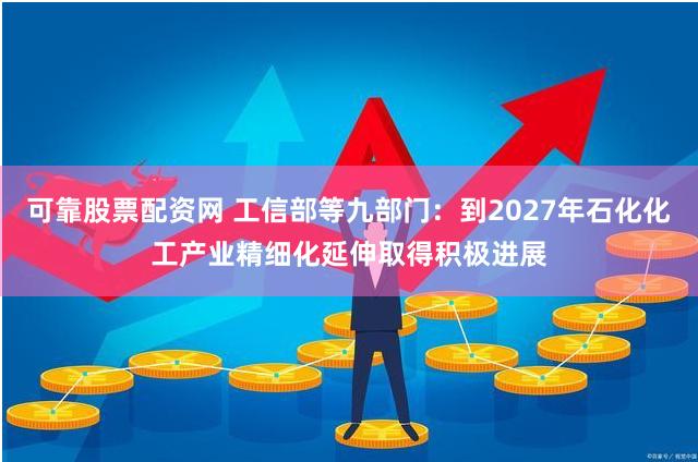 可靠股票配资网 工信部等九部门：到2027年石化化工产业精细化延伸取得积极进展