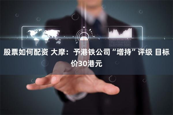 股票如何配资 大摩：予港铁公司“增持”评级 目标价30港元