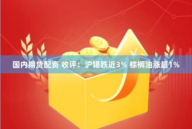 国内期货配资 收评：沪锡跌近3% 棕榈油涨超1%