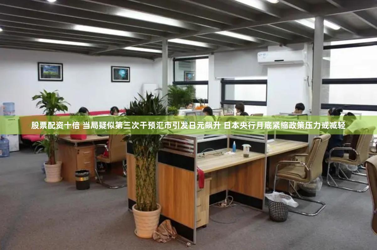 股票配资十倍 当局疑似第三次干预汇市引发日元飙升 日本央行月底紧缩政策压力或减轻