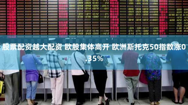 股票配资越大配资 欧股集体高开 欧洲斯托克50指数涨0.35%