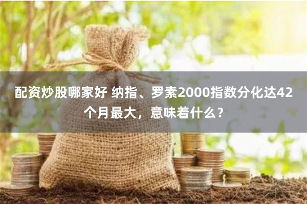 配资炒股哪家好 纳指、罗素2000指数分化达42个月最大，意味着什么？