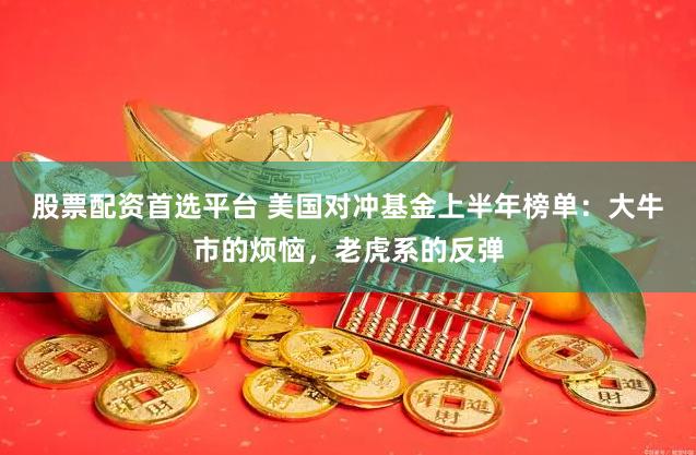 股票配资首选平台 美国对冲基金上半年榜单：大牛市的烦恼，老虎系的反弹