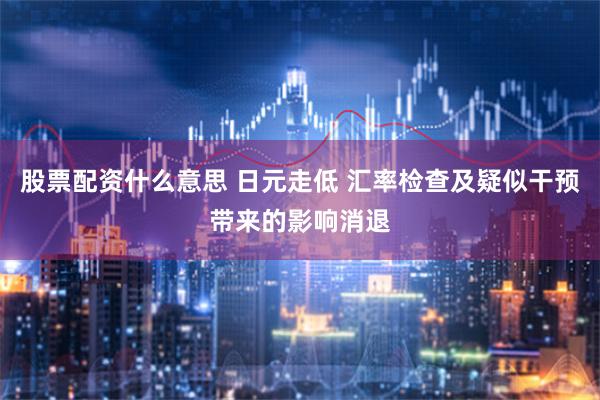 股票配资什么意思 日元走低 汇率检查及疑似干预带来的影响消退