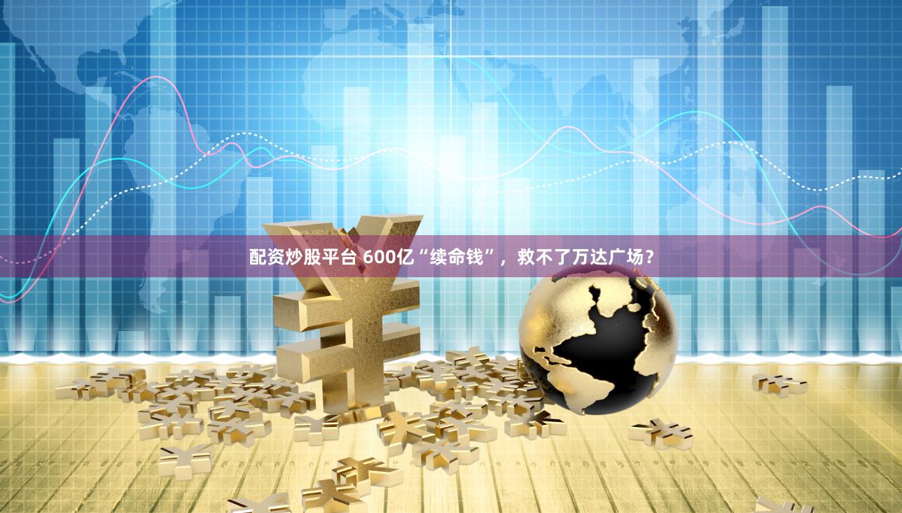配资炒股平台 600亿“续命钱”，救不了万达广场？