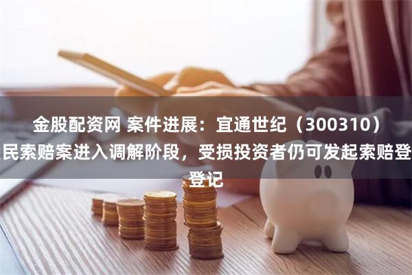 金股配资网 案件进展：宜通世纪（300310）股民索赔案进入调解阶段，受损投资者仍可发起索赔登记