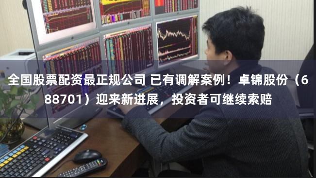 全国股票配资最正规公司 已有调解案例！卓锦股份（688701）迎来新进展，投资者可继续索赔