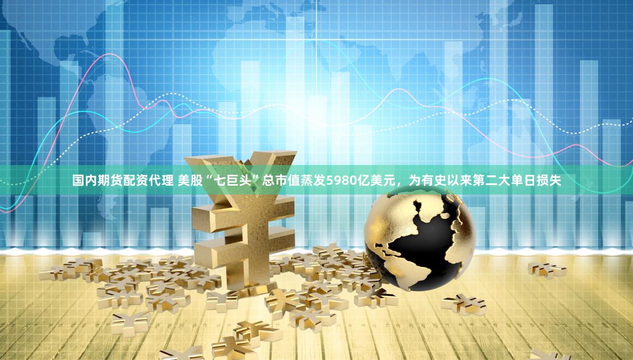 国内期货配资代理 美股“七巨头”总市值蒸发5980亿美元，为有史以来第二大单日损失
