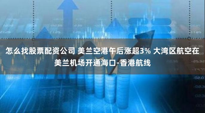 怎么找股票配资公司 美兰空港午后涨超3% 大湾区航空在美兰机场开通海口-香港航线