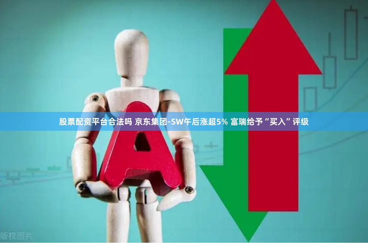 股票配资平台合法吗 京东集团-SW午后涨超5% 富瑞给予“买入”评级