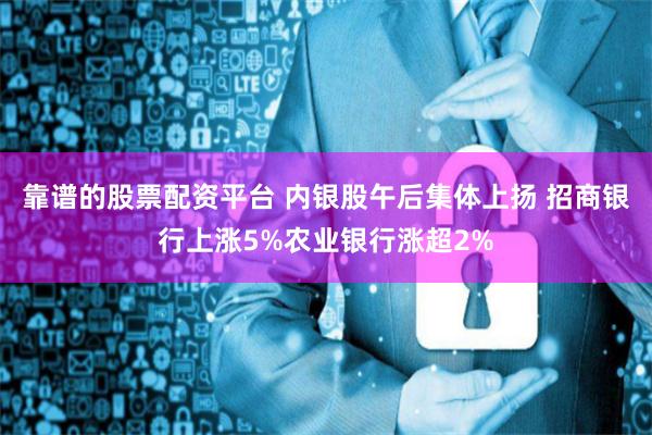 靠谱的股票配资平台 内银股午后集体上扬 招商银行上涨5%农业银行涨超2%