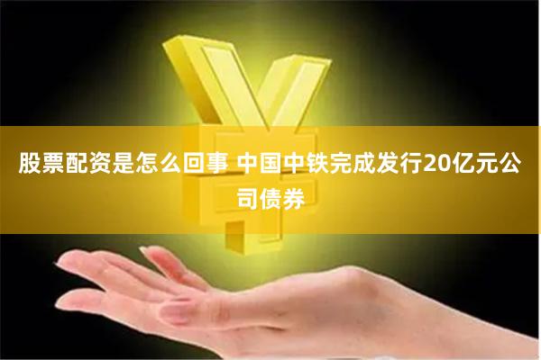 股票配资是怎么回事 中国中铁完成发行20亿元公司债券